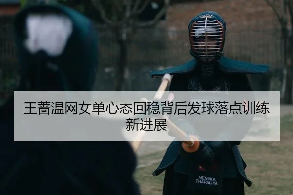 王蔷温网女单心态回稳背后发球落点训练新进展