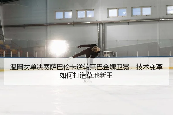 温网女单决赛萨巴伦卡逆转莱巴金娜卫冕，技术变革如何打造草地新王