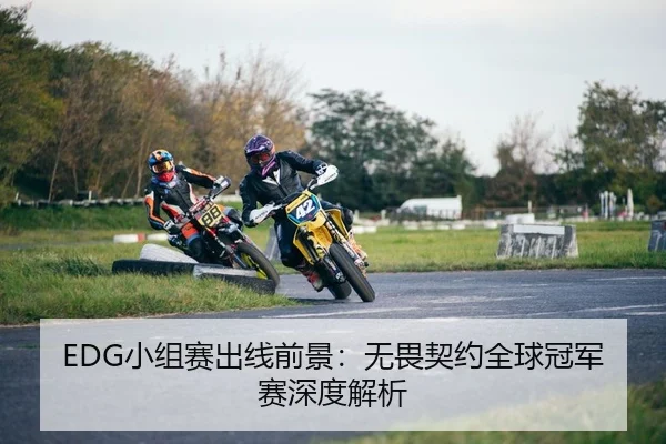 EDG小组赛出线前景：无畏契约全球冠军赛深度解析